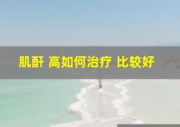 肌酐 高如何治疗 比较好